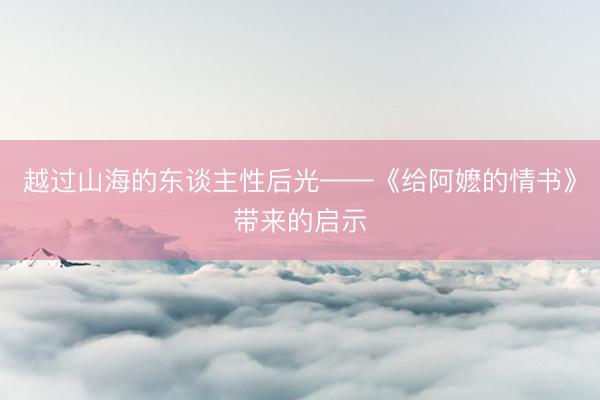 越过山海的东谈主性后光——《给阿嬷的情书》带来的启示
