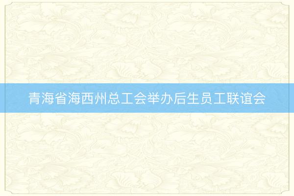青海省海西州总工会举办后生员工联谊会