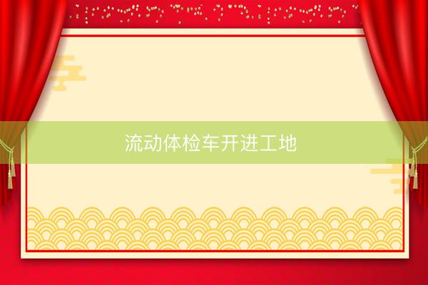 流动体检车开进工地