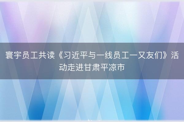 寰宇员工共读《习近平与一线员工一又友们》活动走进甘肃平凉市