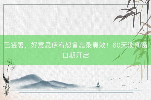 已签署，好意思伊宥恕备忘录奏效！60天谈判窗口期开启