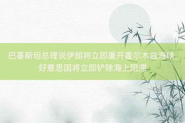 巴基斯坦总理说伊朗将立即重开霍尔木兹海峡，好意思国将立即铲除海上阻滞