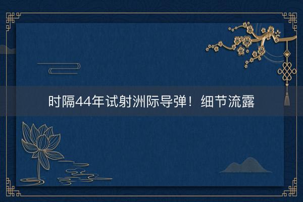 时隔44年试射洲际导弹！细节流露