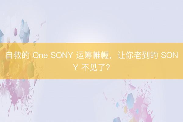 自救的 One SONY 运筹帷幄,让你老到的 SONY 不见了?