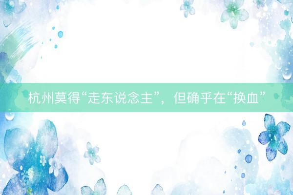 杭州莫得“走东说念主”，但确乎在“换血”